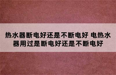 热水器断电好还是不断电好 电热水器用过是断电好还是不断电好